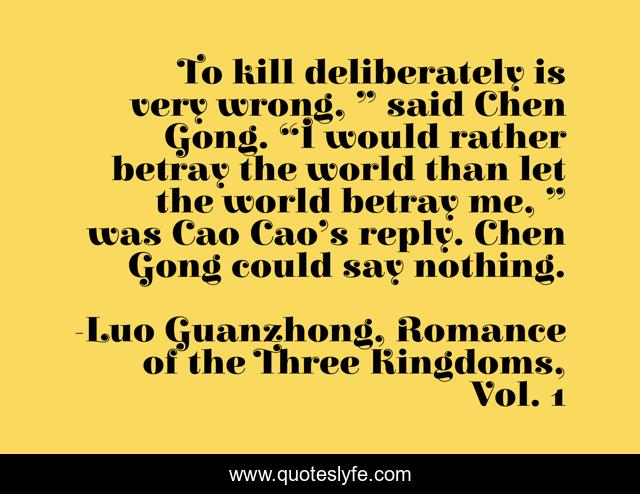 To kill deliberately is very wrong, ” said Chen Gong. “I would rather betray the world than let the world betray me, ” was Cao Cao’s reply. Chen Gong could say nothing.