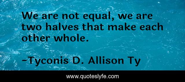 We are not equal, we are two halves that make each other whole.