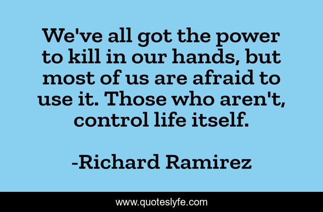 We've all got the power to kill in our hands, but most of us are afraid to use it. Those who aren't, control life itself.