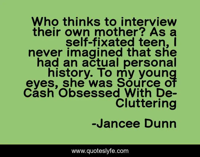 Who thinks to interview their own mother? As a self-fixated teen, I never imagined that she had an actual personal history. To my young eyes, she was Source of Cash Obsessed With De-Cluttering