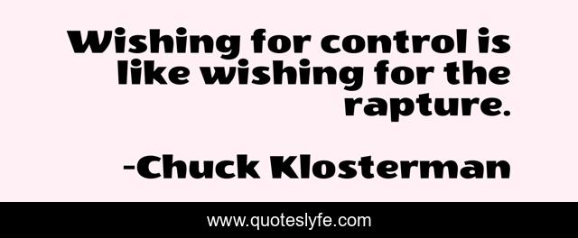 Wishing for control is like wishing for the rapture.