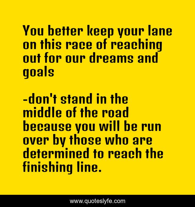 You better keep your lane on this race of reaching out for our dreams and goals