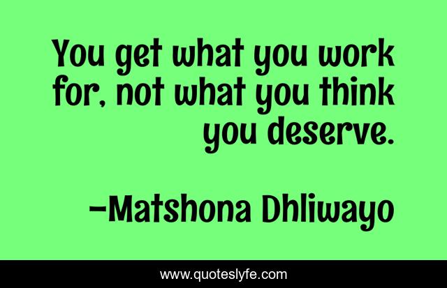 You get what you work for, not what you think you deserve.