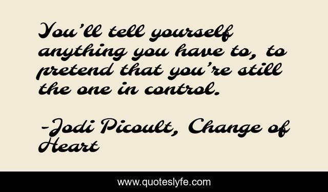 You’ll tell yourself anything you have to, to pretend that you’re still the one in control.