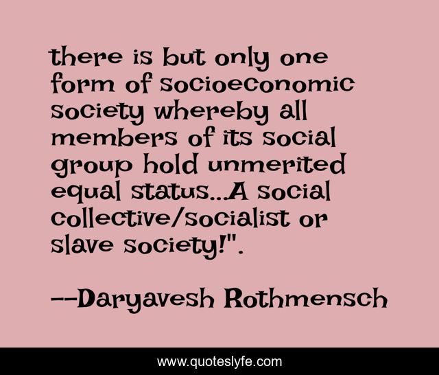 there is but only one form of socioeconomic society whereby all members of its social group hold unmerited equal status...A social collective/socialist or slave society!