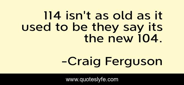 114 isn't as old as it used to be they say its the new 104.