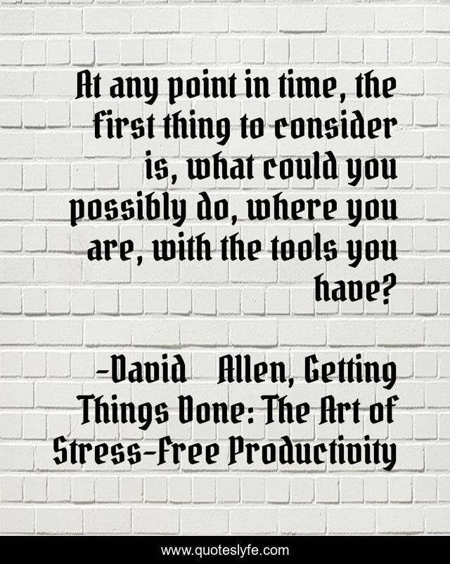 At any point in time, the first thing to consider is, what could you possibly do, where you are, with the tools you have?