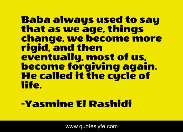 Baba always used to say that as we age, things change, we become more rigid, and then eventually, most of us, become forgiving again. He called it the cycle of life.