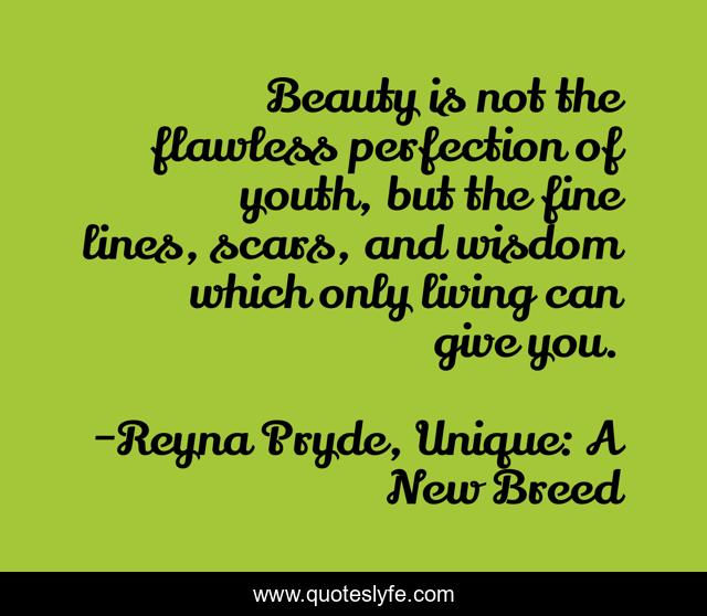 Beauty is not the flawless perfection of youth, but the fine lines, scars, and wisdom which only living can give you.