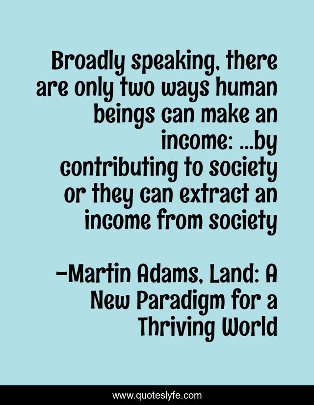 Broadly speaking, there are only two ways human beings can make an income: ...by contributing to society or they can extract an income from society