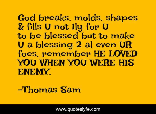 God breaks, molds, shapes & fills U not 1ly for U to be blessed but to make U a blessing 2 al even UR foes, remember HE LOVED YOU WHEN YOU WERE HIS ENEMY.