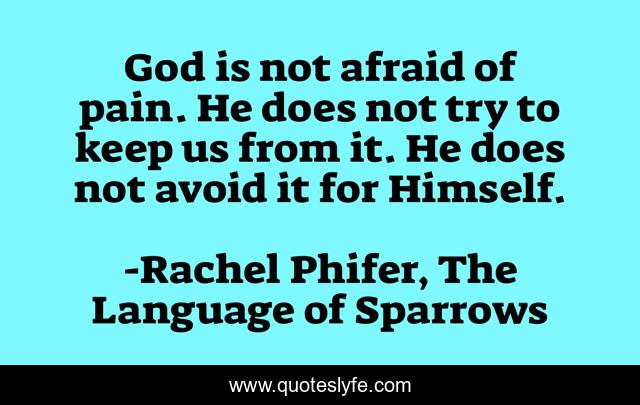 God is not afraid of pain. He does not try to keep us from it. He does not avoid it for Himself.