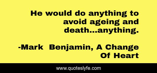 He would do anything to avoid ageing and death...anything.