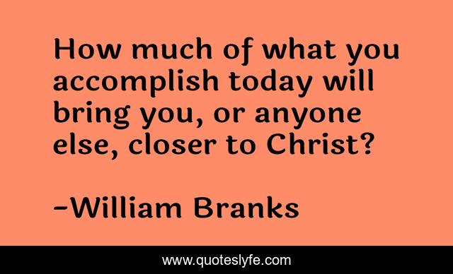 How much of what you accomplish today will bring you, or anyone else, closer to Christ?