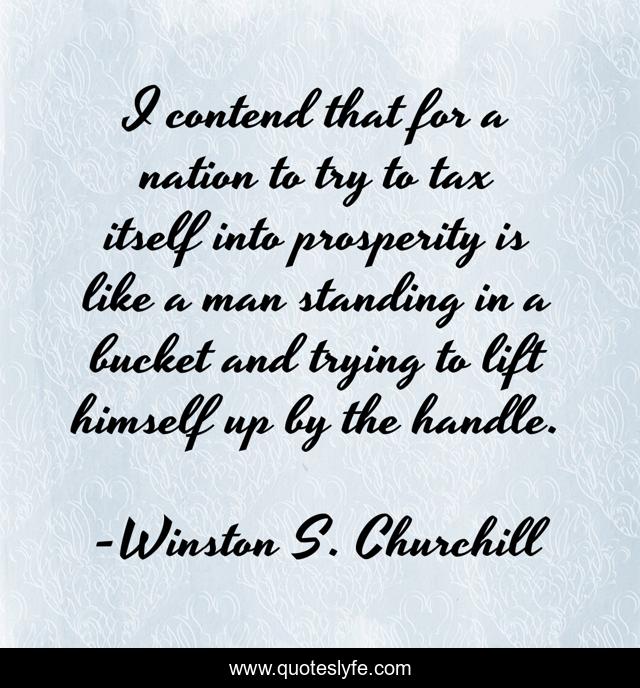 I contend that for a nation to try to tax itself into prosperity is like a man standing in a bucket and trying to lift himself up by the handle.
