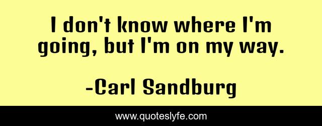 I don't know where I'm going, but I'm on my way.