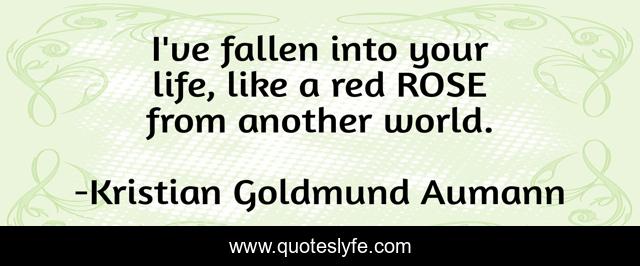I've fallen into your life, like a red ROSE from another world.