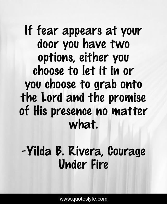 If fear appears at your door you have two options, either you choose to let it in or you choose to grab onto the Lord and the promise of His presence no matter what.
