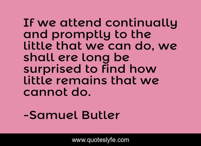 If we attend continually and promptly to the little that we can do, we shall ere long be surprised to find how little remains that we cannot do.