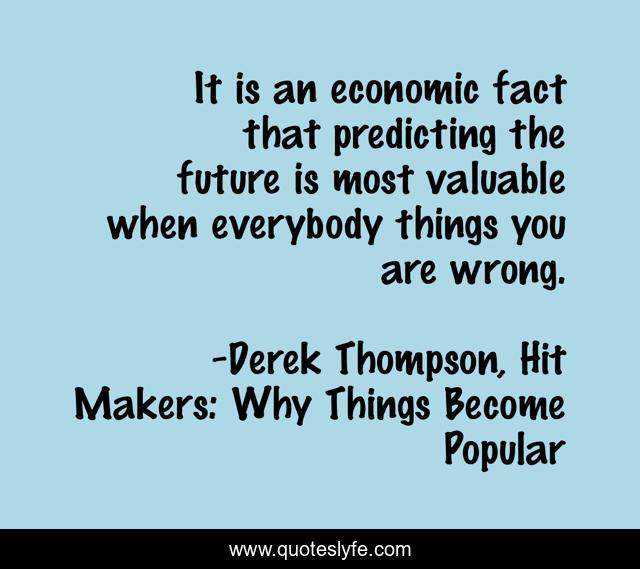 It is an economic fact that predicting the future is most valuable when everybody things you are wrong.