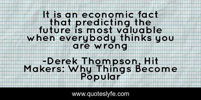 It is an economic fact that predicting the future is most valuable when everybody thinks you are wrong