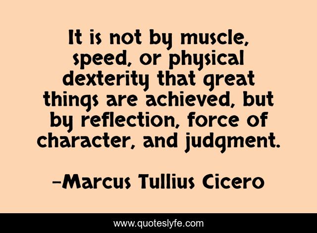 It is not by muscle, speed, or physical dexterity that great things are achieved, but by reflection, force of character, and judgment.