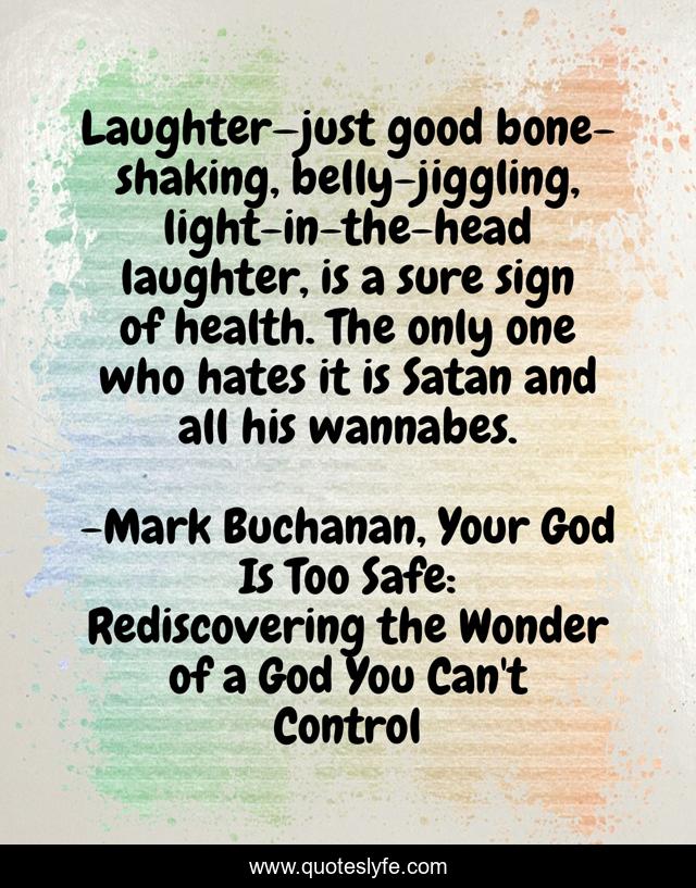 Laughter—just good bone-shaking, belly-jiggling, light-in-the-head laughter, is a sure sign of health. The only one who hates it is Satan and all his wannabes.