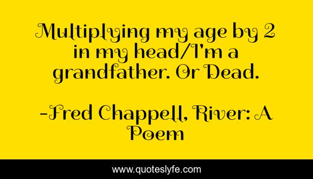 Multiplying my age by 2 in my head/I'm a grandfather. Or Dead.