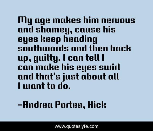 My age makes him nervous and shamey, cause his eyes keep heading southwards and then back up, guilty. I can tell I can make his eyes swirl and that's just about all I want to do.
