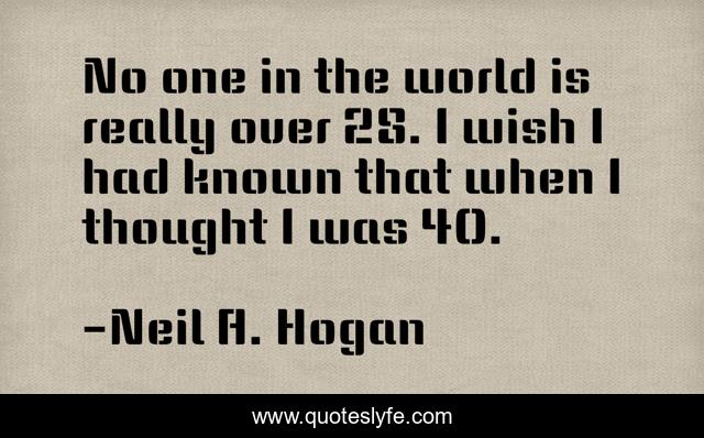 No one in the world is really over 28. I wish I had known that when I thought I was 40.