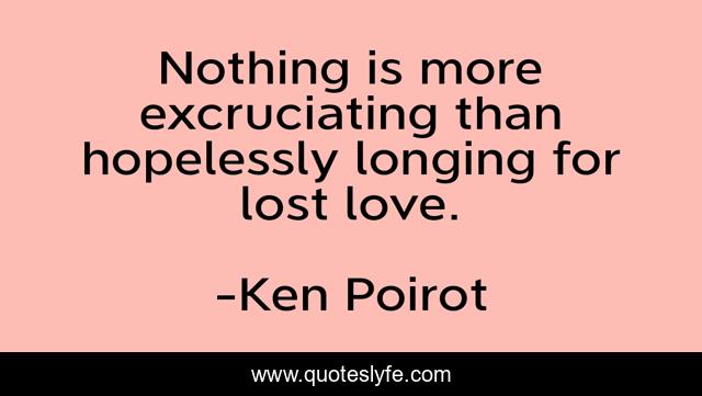 Nothing is more excruciating than hopelessly longing for lost love.
