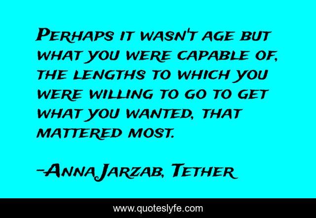 Perhaps it wasn't age but what you were capable of, the lengths to which you were willing to go to get what you wanted, that mattered most.