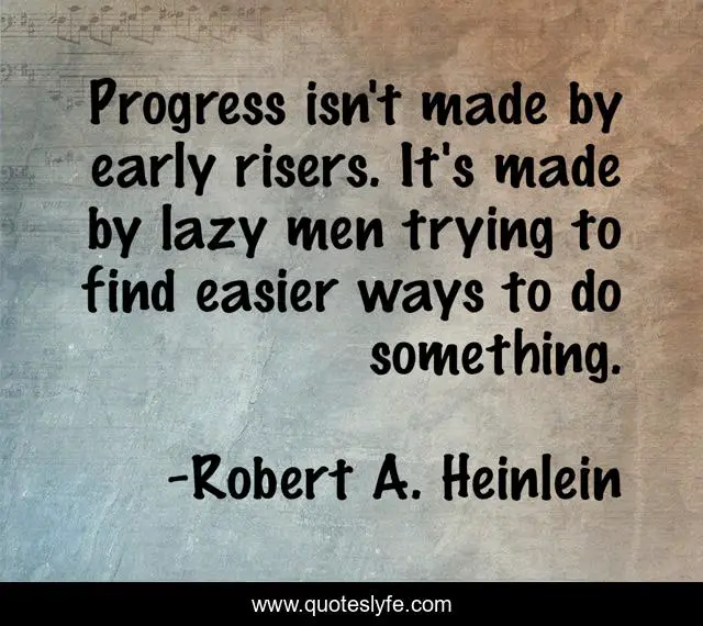 Progress isn't made by early risers. It's made by lazy men trying to find easier ways to do something.