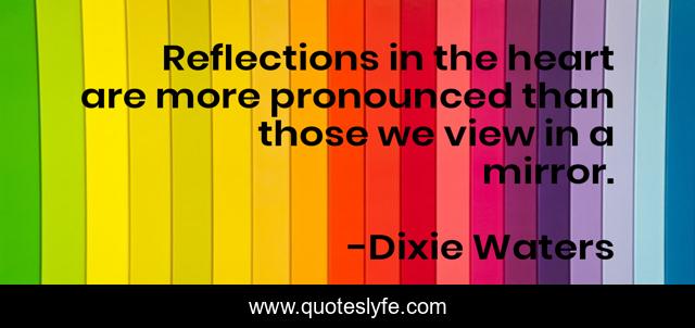 Reflections in the heart are more pronounced than those we view in a mirror.
