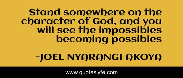 Stand somewhere on the character of God, and you will see the impossibles becoming possibles