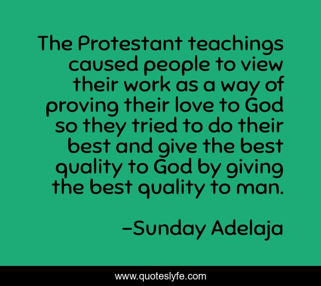 The Protestant teachings caused people to view their work as a way of proving their love to God so they tried to do their best and give the best quality to God by giving the best quality to man.