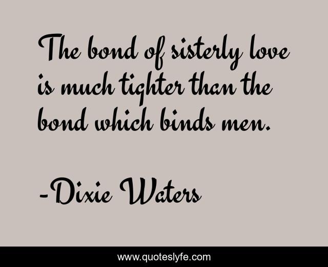 The bond of sisterly love is much tighter than the bond which binds men.
