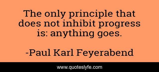 The only principle that does not inhibit progress is: anything goes.