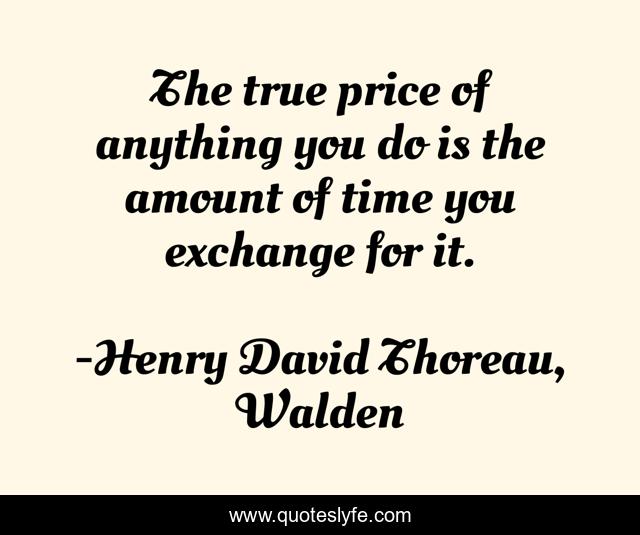 The true price of anything you do is the amount of time you exchange for it.