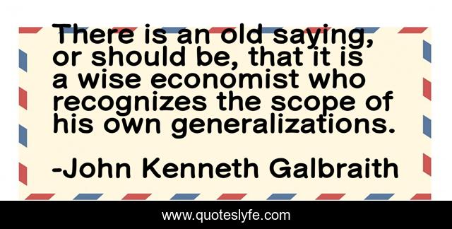 There is an old saying, or should be, that it is a wise economist who recognizes the scope of his own generalizations.