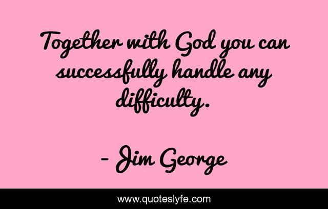 Together with God you can successfully handle any difficulty.