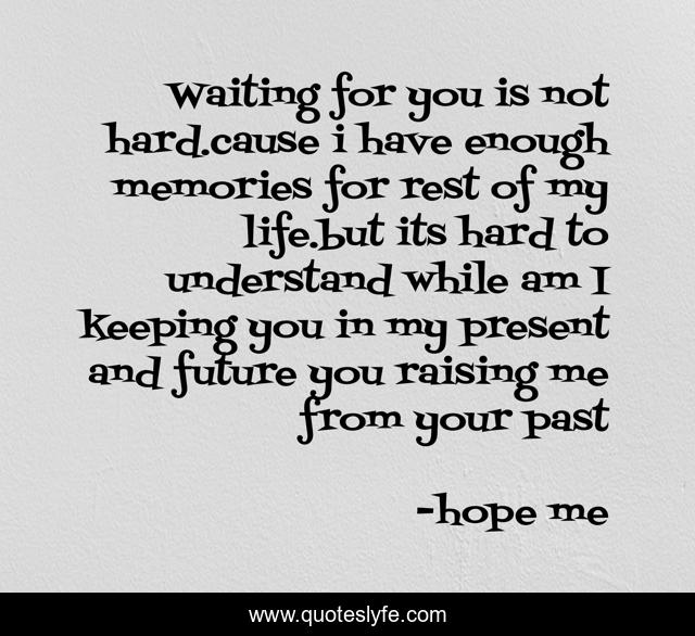 Waiting for you is not hard.cause i have enough memories for rest of my life.but its hard to understand while am I keeping you in my present and future you raising me from your past