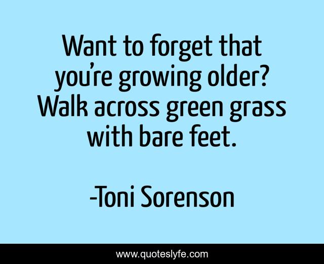 Want to forget that you’re growing older? Walk across green grass with bare feet.