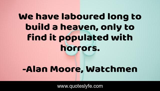 We have laboured long to build a heaven, only to find it populated with horrors.
