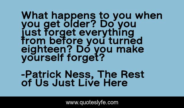 What happens to you when you get older? Do you just forget everything from before you turned eighteen? Do you make yourself forget?