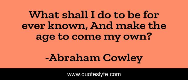 What shall I do to be for ever known, And make the age to come my own?