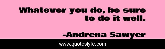 Whatever you do, be sure to do it well.