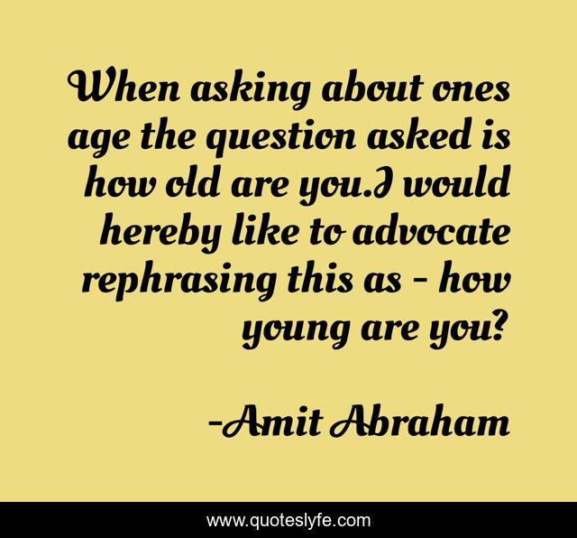 When asking about ones age the question asked is how old are you.I would hereby like to advocate rephrasing this as - how young are you?