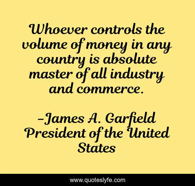 Whoever controls the volume of money in any country is absolute master of all industry and commerce.