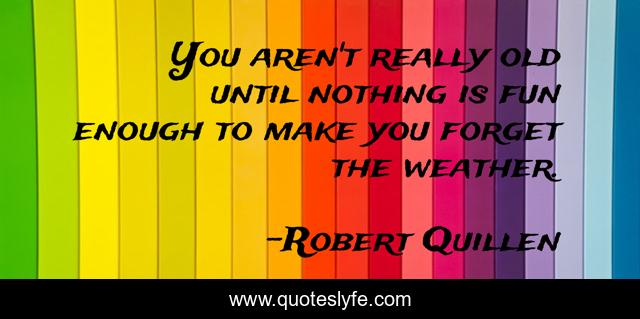 You aren't really old until nothing is fun enough to make you forget the weather.